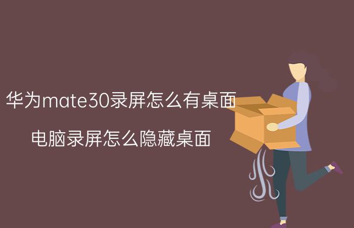 华为mate30录屏怎么有桌面 电脑录屏怎么隐藏桌面？